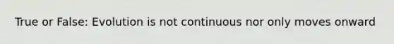True or False: Evolution is not continuous nor only moves onward