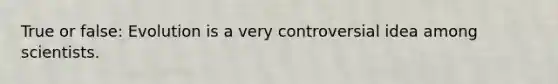 True or false: Evolution is a very controversial idea among scientists.