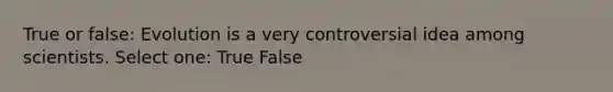 True or false: Evolution is a very controversial idea among scientists. Select one: True False