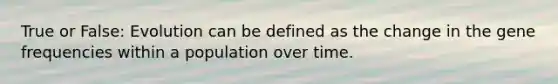 True or False: Evolution can be defined as the change in the gene frequencies within a population over time.