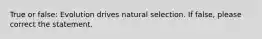 True or false: Evolution drives natural selection. If false, please correct the statement.