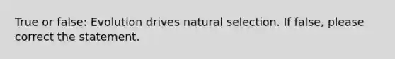 True or false: Evolution drives natural selection. If false, please correct the statement.