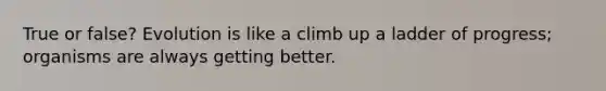 True or false? Evolution is like a climb up a ladder of progress; organisms are always getting better.