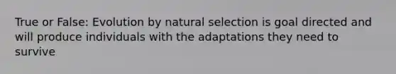 True or False: Evolution by natural selection is goal directed and will produce individuals with the adaptations they need to survive