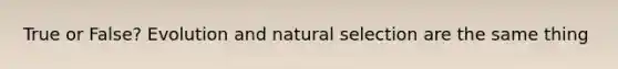 True or False? Evolution and natural selection are the same thing