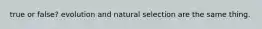 true or false? evolution and natural selection are the same thing.