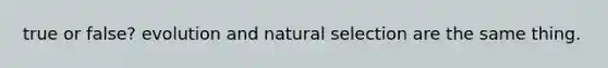 true or false? evolution and natural selection are the same thing.