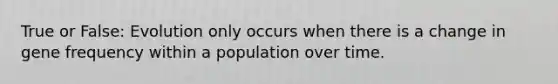 True or False: Evolution only occurs when there is a change in gene frequency within a population over time.