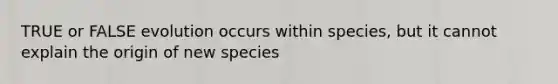 TRUE or FALSE evolution occurs within species, but it cannot explain the origin of new species