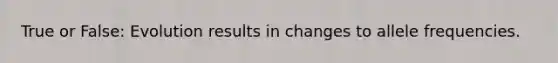 True or False: Evolution results in changes to allele frequencies.