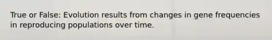 True or False: Evolution results from changes in gene frequencies in reproducing populations over time.