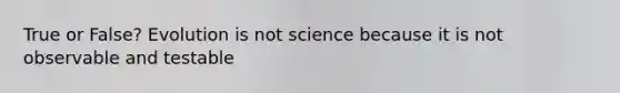 True or False? Evolution is not science because it is not observable and testable