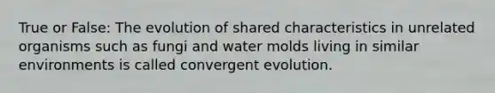 True or False: The evolution of shared characteristics in unrelated organisms such as fungi and <a href='https://www.questionai.com/knowledge/kIFNBmzf0u-water-molds' class='anchor-knowledge'>water molds</a> living in similar environments is called convergent evolution.