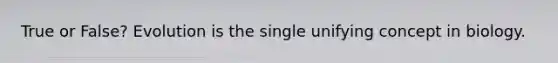 True or False? Evolution is the single unifying concept in biology.