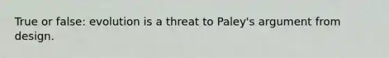 True or false: evolution is a threat to Paley's argument from design.