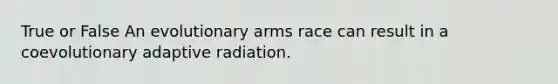 True or False An evolutionary arms race can result in a coevolutionary adaptive radiation.