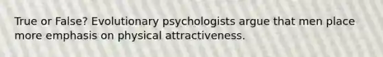 True or False? Evolutionary psychologists argue that men place more emphasis on physical attractiveness.