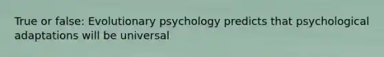 True or false: Evolutionary psychology predicts that psychological adaptations will be universal