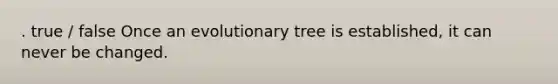 . true / false Once an evolutionary tree is established, it can never be changed.