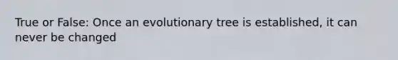 True or False: Once an evolutionary tree is established, it can never be changed