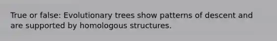 True or false: Evolutionary trees show patterns of descent and are supported by homologous structures.