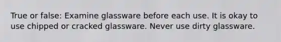 True or false: Examine glassware before each use. It is okay to use chipped or cracked glassware. Never use dirty glassware.