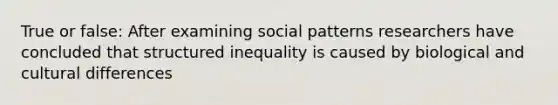 True or false: After examining social patterns researchers have concluded that structured inequality is caused by biological and cultural differences