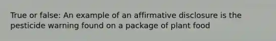 True or false: An example of an affirmative disclosure is the pesticide warning found on a package of plant food