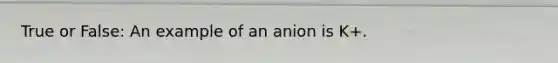 True or False: An example of an anion is K+.