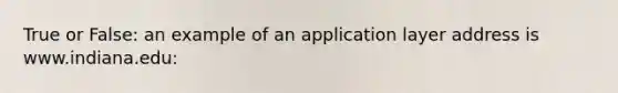 True or False: an example of an application layer address is www.indiana.edu: