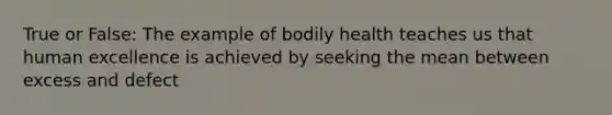 True or False: The example of bodily health teaches us that human excellence is achieved by seeking the mean between excess and defect