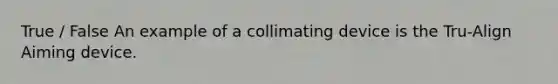 True / False An example of a collimating device is the Tru-Align Aiming device.