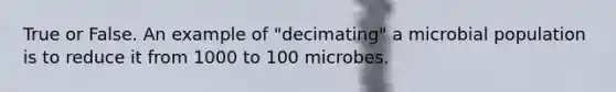 True or False. An example of "decimating" a microbial population is to reduce it from 1000 to 100 microbes.