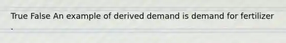 True False An example of derived demand is demand for fertilizer .