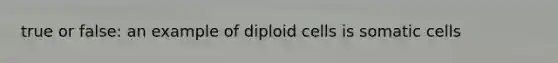 true or false: an example of diploid cells is somatic cells