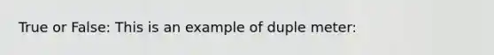 True or False: This is an example of duple meter: