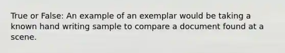 True or False: An example of an exemplar would be taking a known hand writing sample to compare a document found at a scene.