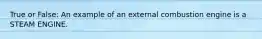 True or False: An example of an external combustion engine is a STEAM ENGINE.