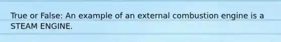 True or False: An example of an external combustion engine is a STEAM ENGINE.