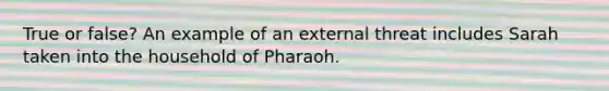 True or false? An example of an external threat includes Sarah taken into the household of Pharaoh.