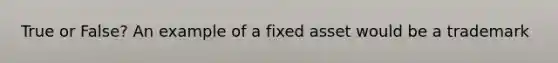 True or False? An example of a fixed asset would be a trademark