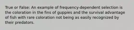 True or False: An example of frequency-dependent selection is the coloration in the fins of guppies and the survival advantage of fish with rare coloration not being as easily recognized by their predators.