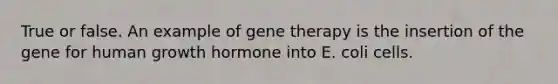 True or false. An example of gene therapy is the insertion of the gene for human growth hormone into E. coli cells.