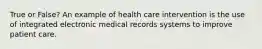 True or False? An example of health care intervention is the use of integrated electronic medical records systems to improve patient care.