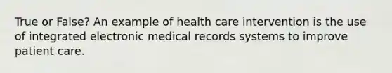 True or False? An example of health care intervention is the use of integrated electronic medical records systems to improve patient care.