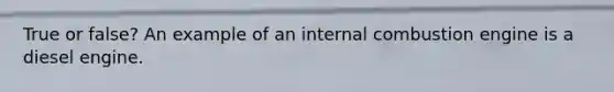 True or false? An example of an internal combustion engine is a diesel engine.