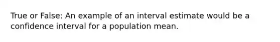 True or False: An example of an interval estimate would be a confidence interval for a population mean.