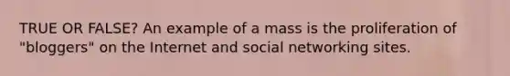 TRUE OR FALSE? An example of a mass is the proliferation of "bloggers" on the Internet and social networking sites.