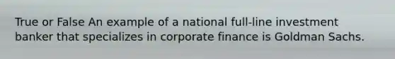 True or False An example of a national full-line investment banker that specializes in corporate finance is Goldman Sachs.