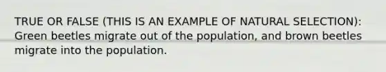 TRUE OR FALSE (THIS IS AN EXAMPLE OF NATURAL SELECTION): Green beetles migrate out of the population, and brown beetles migrate into the population.